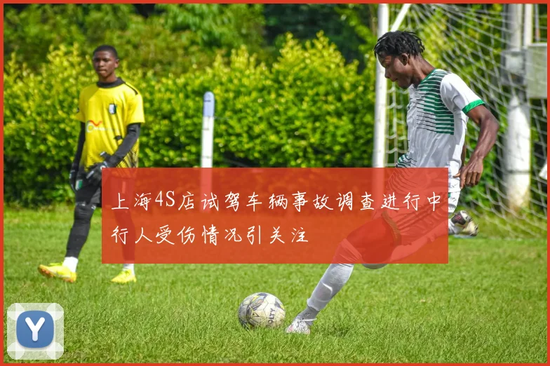 上海4S店试驾车辆事故调查进行中行人受伤情况引关注