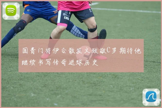 国青门将伊合散发文致敬C罗期待他继续书写传奇进球历史