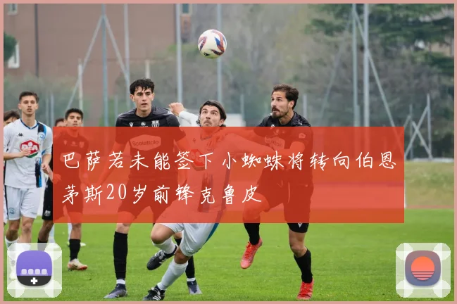 巴萨若未能签下小蜘蛛将转向伯恩茅斯20岁前锋克鲁皮