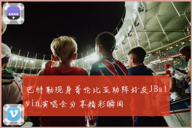巴特勒现身哥伦比亚助阵好友JBalvin演唱会分享精彩瞬间