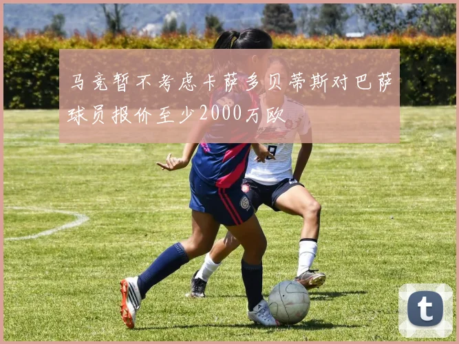 马竞暂不考虑卡萨多贝蒂斯对巴萨球员报价至少2000万欧