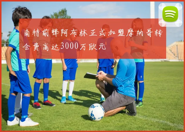 南特前锋阿布林正式加盟摩纳哥转会费高达3000万欧元