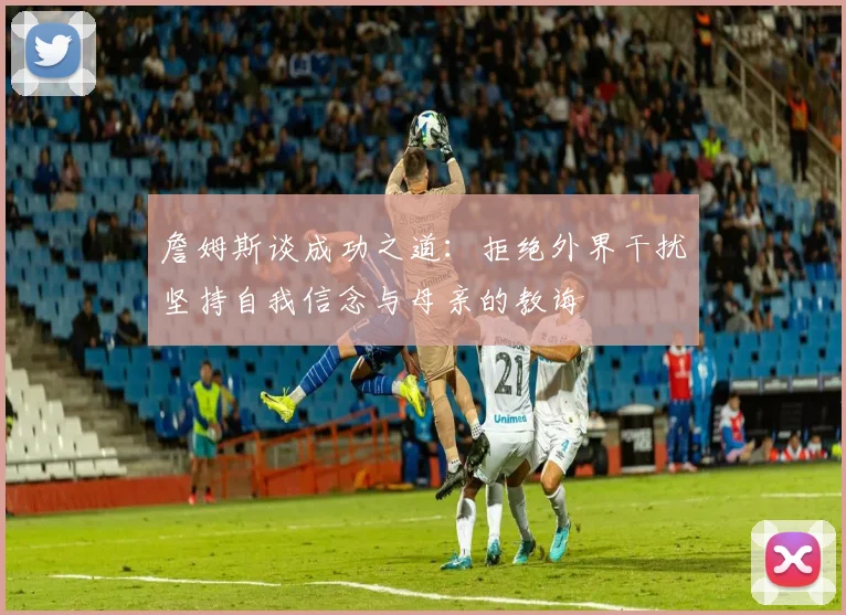 詹姆斯谈成功之道：拒绝外界干扰坚持自我信念与母亲的教诲