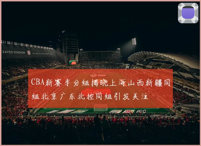 CBA新赛季分组揭晓上海山西新疆同组北京广东北控同组引发关注