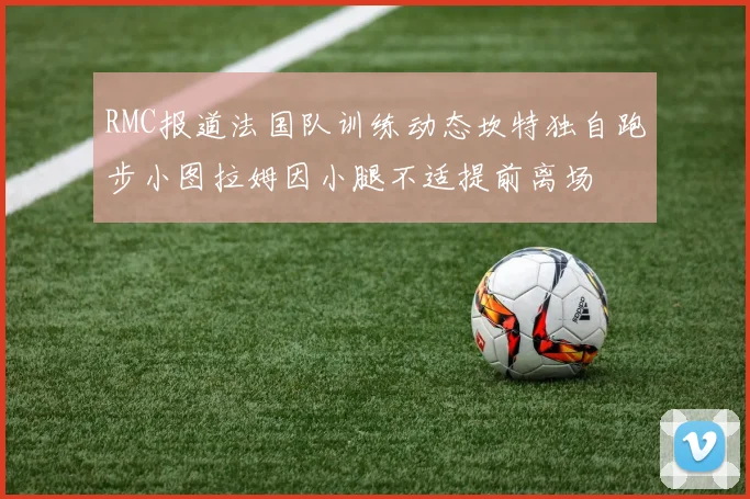 RMC报道法国队训练动态坎特独自跑步小图拉姆因小腿不适提前离场