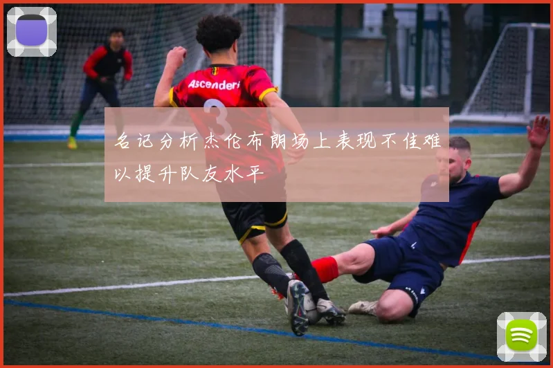 名记分析杰伦布朗场上表现不佳难以提升队友水平
