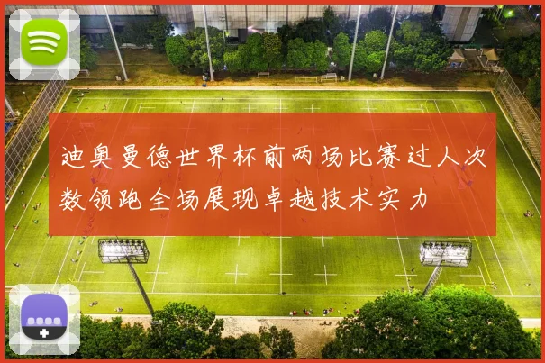 迪奥曼德世界杯前两场比赛过人次数领跑全场展现卓越技术实力